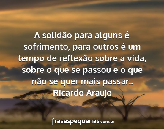 Ricardo Araujo - A solidão para alguns é sofrimento, para outros...