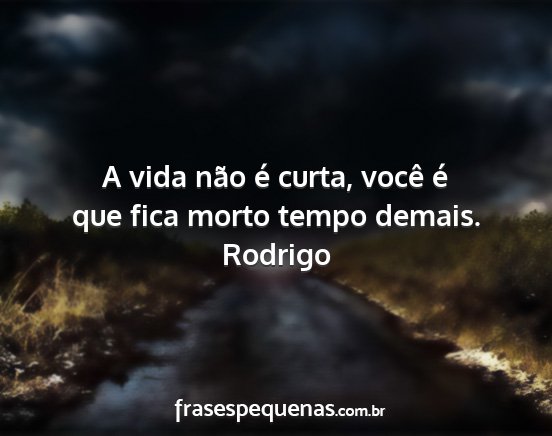 Rodrigo - A vida não é curta, você é que fica morto...