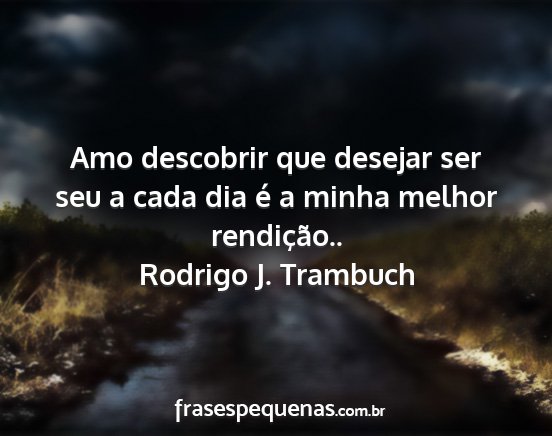 Rodrigo J. Trambuch - Amo descobrir que desejar ser seu a cada dia é a...