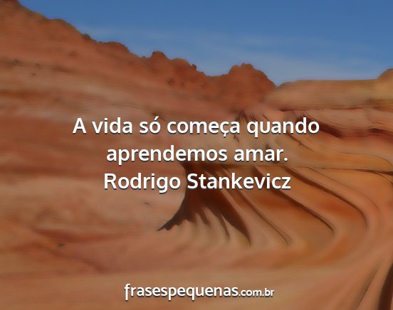 Rodrigo Stankevicz - A vida só começa quando aprendemos amar....