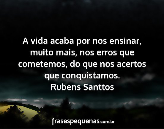 Rubens Santtos - A vida acaba por nos ensinar, muito mais, nos...