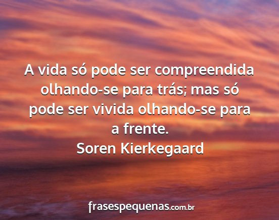 Soren Kierkegaard - A vida só pode ser compreendida olhando-se para...