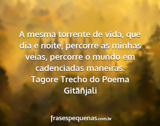 Tagore Trecho do Poema Gitãñjali - A mesma torrente de vida, que dia e noite,...