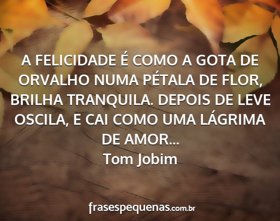 Tom Jobim - A FELICIDADE É COMO A GOTA DE ORVALHO NUMA...