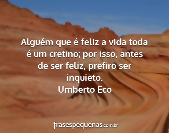 Umberto Eco - Alguém que é feliz a vida toda é um cretino;...