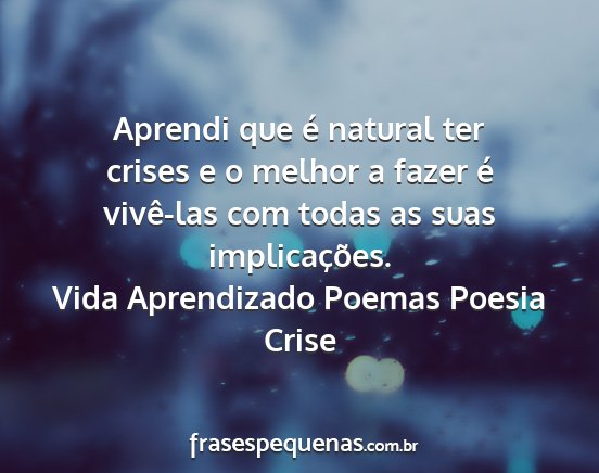 Vida Aprendizado Poemas Poesia Crise - Aprendi que é natural ter crises e o melhor a...