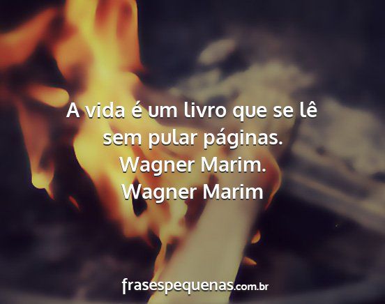 Wagner Marim - A vida é um livro que se lê sem pular páginas....