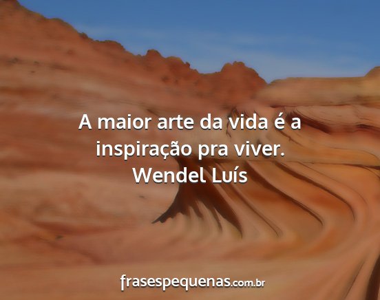 Wendel Luís - A maior arte da vida é a inspiração pra viver....