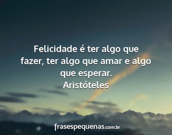 Aristóteles - Felicidade é ter algo que fazer, ter algo que...