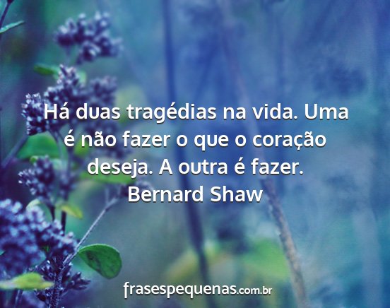 Bernard Shaw - Há duas tragédias na vida. Uma é não fazer o...