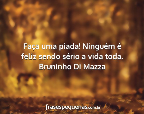 Bruninho Di Mazza - Faça uma piada! Ninguém é feliz sendo sério a...