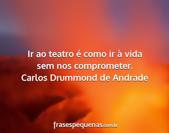 Carlos Drummond de Andrade - Ir ao teatro é como ir à vida sem nos...
