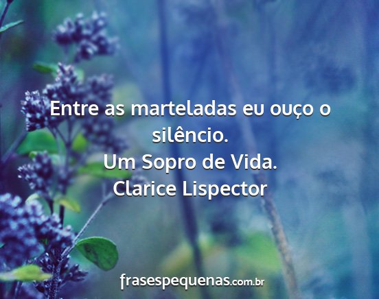 Clarice Lispector - Entre as marteladas eu ouço o silêncio. Um...