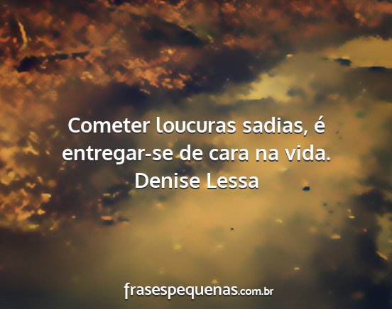 Denise Lessa - Cometer loucuras sadias, é entregar-se de cara...