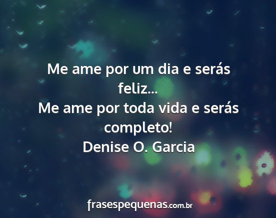 Denise O. Garcia - Me ame por um dia e serás feliz... Me ame por...
