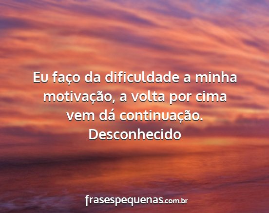 Desconhecido - Eu faço da dificuldade a minha motivação, a...