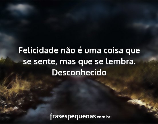 Desconhecido - Felicidade não é uma coisa que se sente, mas...