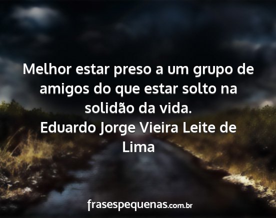 Eduardo Jorge Vieira Leite de Lima - Melhor estar preso a um grupo de amigos do que...