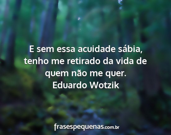 Eduardo Wotzik - E sem essa acuidade sábia, tenho me retirado da...