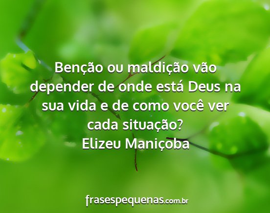 Elizeu Maniçoba - Benção ou maldição vão depender de onde...