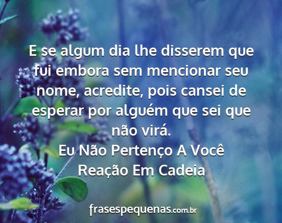 Eu Não Pertenço A Você Reação Em Cadeia - E se algum dia lhe disserem que fui embora sem...