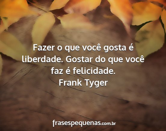Frank Tyger - Fazer o que você gosta é liberdade. Gostar do...