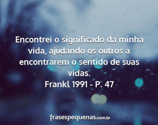 Frankl 1991 - P. 47 - Encontrei o significado da minha vida, ajudando...