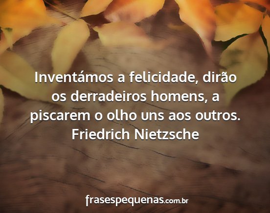 Friedrich Nietzsche - Inventámos a felicidade, dirão os derradeiros...