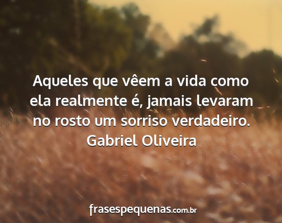 Gabriel Oliveira - Aqueles que vêem a vida como ela realmente é,...