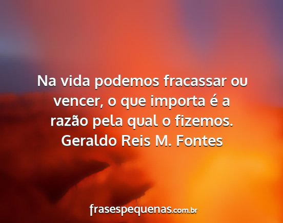 Geraldo Reis M. Fontes - Na vida podemos fracassar ou vencer, o que...