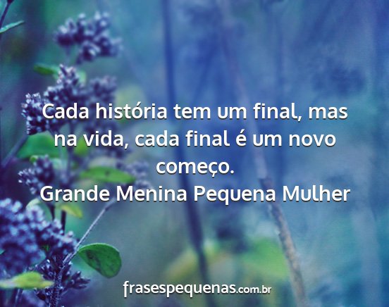 Grande Menina Pequena Mulher - Cada história tem um final, mas na vida, cada...