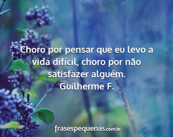Guilherme F. - Choro por pensar que eu levo a vida difícil,...