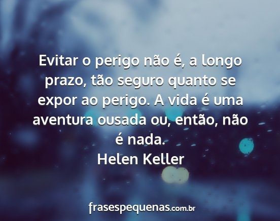 Helen Keller - Evitar o perigo não é, a longo prazo, tão...