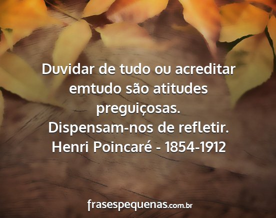 Henri Poincaré - 1854-1912 - Duvidar de tudo ou acreditar emtudo são atitudes...