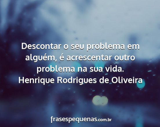 Henrique Rodrigues de Oliveira - Descontar o seu problema em alguém, é...