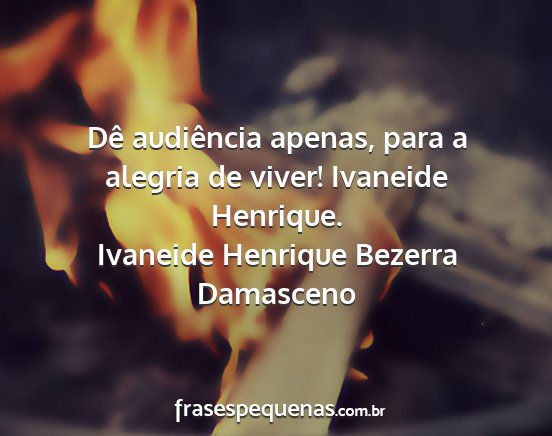 Ivaneide Henrique Bezerra Damasceno - Dê audiência apenas, para a alegria de viver!...