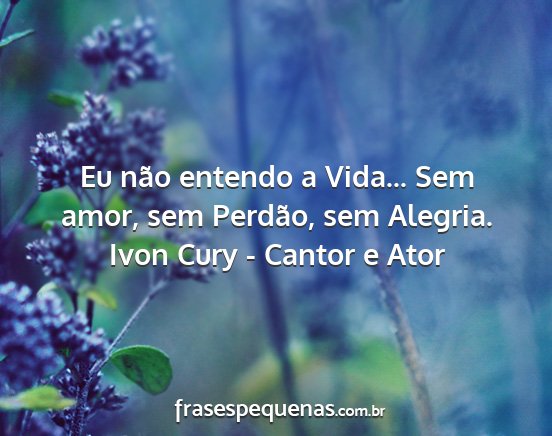 Ivon Cury - Cantor e Ator - Eu não entendo a Vida... Sem amor, sem Perdão,...