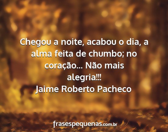 Jaime Roberto Pacheco - Chegou a noite, acabou o dia, a alma feita de...