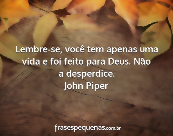 John Piper - Lembre-se, você tem apenas uma vida e foi feito...