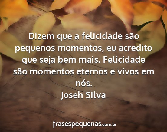 Joseh Silva - Dizem que a felicidade são pequenos momentos, eu...