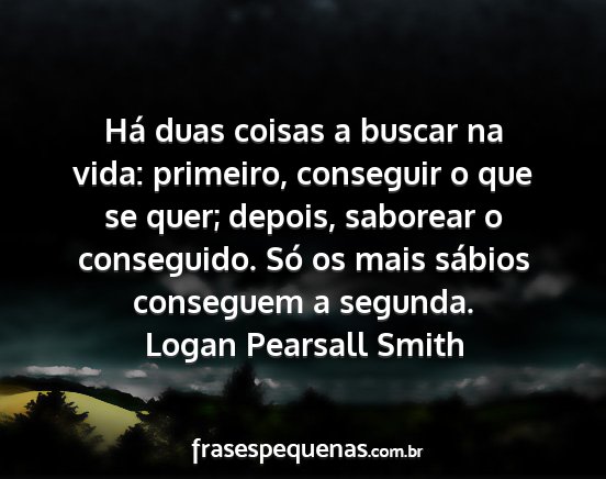 Logan Pearsall Smith - Há duas coisas a buscar na vida: primeiro,...