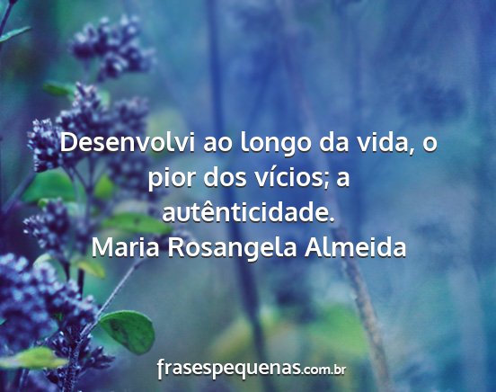 Maria Rosangela Almeida - Desenvolvi ao longo da vida, o pior dos vícios;...