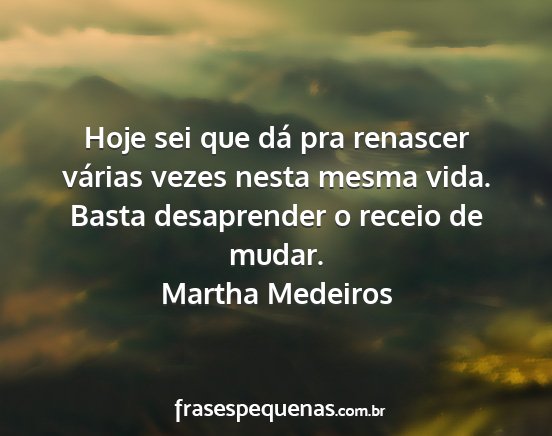 Martha Medeiros - Hoje sei que dá pra renascer várias vezes nesta...