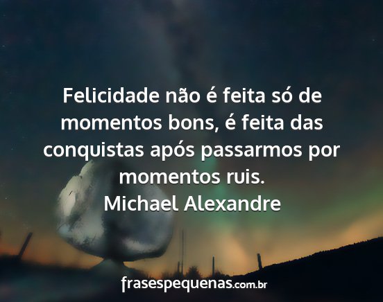 Michael Alexandre - Felicidade não é feita só de momentos bons, é...