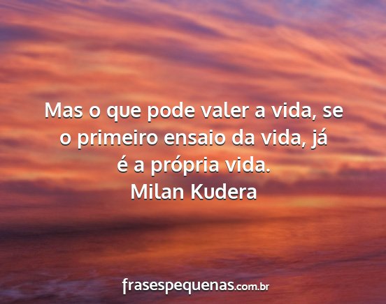 Milan Kudera - Mas o que pode valer a vida, se o primeiro ensaio...