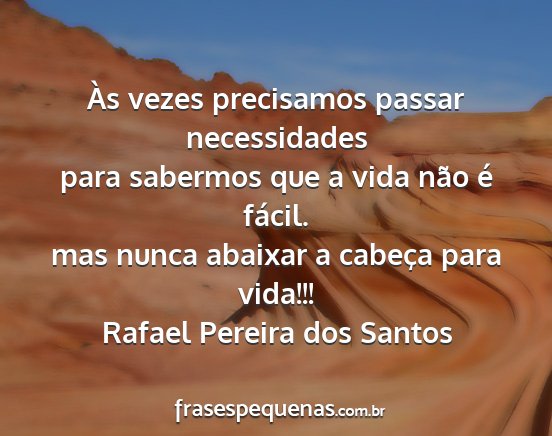 Rafael Pereira dos Santos - Às vezes precisamos passar necessidades para...