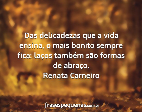 Renata Carneiro - Das delicadezas que a vida ensina, o mais bonito...