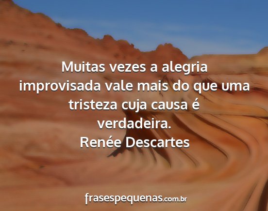 Renée Descartes - Muitas vezes a alegria improvisada vale mais do...