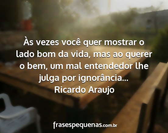 Ricardo Araujo - Às vezes você quer mostrar o lado bom da vida,...