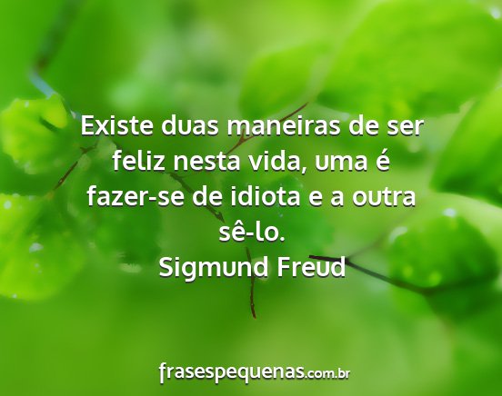 Sigmund Freud - Existe duas maneiras de ser feliz nesta vida, uma...